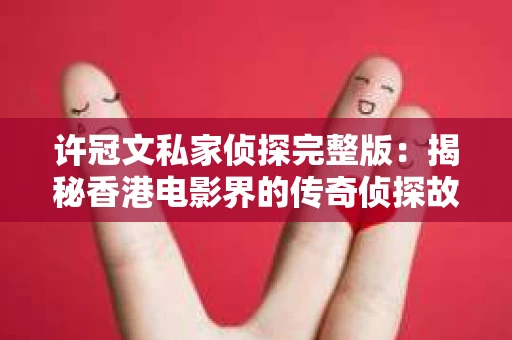许冠文私家侦探完整版：揭秘香港电影界的传奇侦探故事