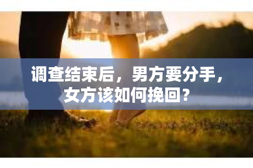 调查结束后，男方要分手，女方该如何挽回？