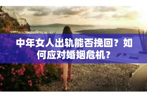 中年女人出轨能否挽回？如何应对婚姻危机？