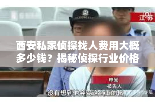 西安私家侦探找人费用大概多少钱？揭秘侦探行业价格之谜