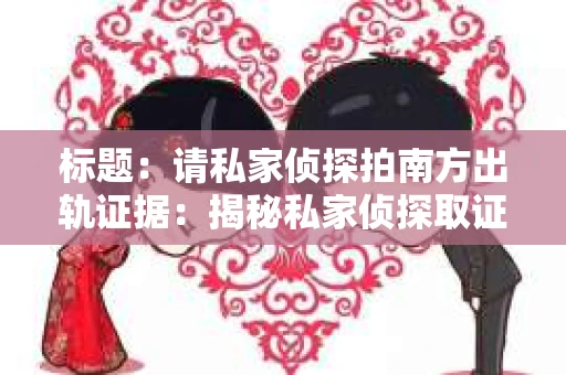 标题：请私家侦探拍南方出轨证据：揭秘私家侦探取证过程