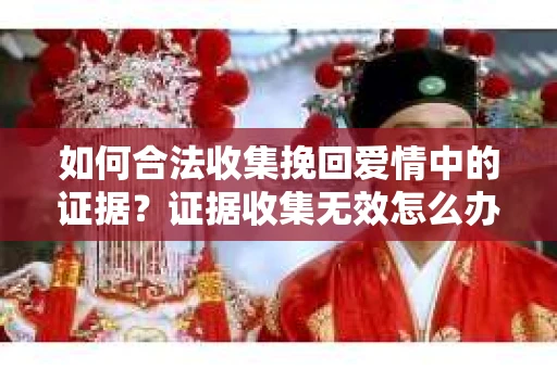 如何合法收集挽回爱情中的证据？证据收集无效怎么办？