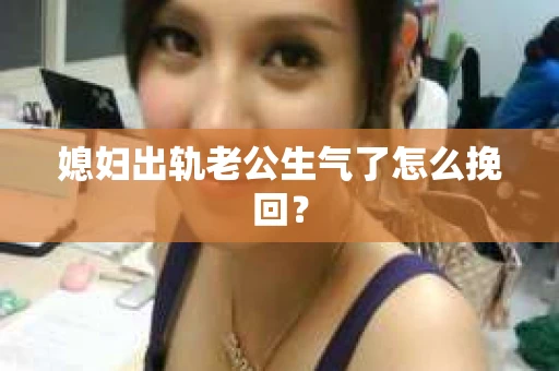 媳妇出轨老公生气了怎么挽回？