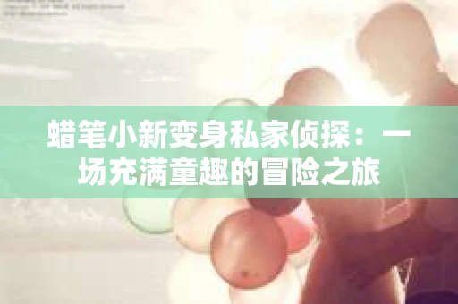 蜡笔小新变身私家侦探:一场充满童趣的冒险之旅 蜡笔小新变身私家侦探:一场充满童趣的冒险之旅