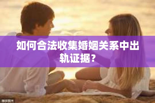 如何合法收集婚姻关系中出轨证据? 如何合法收集婚姻关系中出轨证据?
