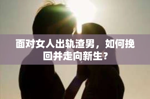 面对女人出轨渣男，如何挽回并走向新生？