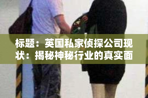 标题：英国私家侦探公司现状：揭秘神秘行业的真实面貌