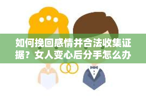 如何挽回感情并合法收集证据?女人变心后分手怎么办? 如何挽回感情并合法收集证据?女人变心后分手怎么办?