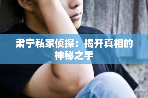 肃宁私家侦探：揭开真相的神秘之手