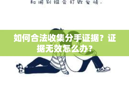 如何合法收集分手证据?证据无效怎么办? 如何合法收集分手证据?证据无效怎么办?