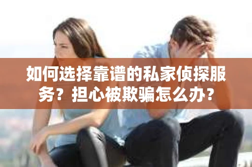 如何选择靠谱的私家侦探服务?担心被欺骗怎么办? 如何选择靠谱的私家侦探服务?担心被欺骗怎么办?