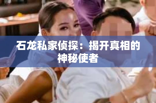 石龙私家侦探:揭开真相的神秘使者 石龙私家侦探:揭开真相的神秘使者