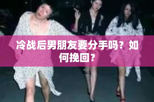 冷战后男朋友要分手吗？如何挽回？