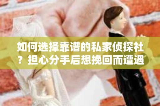 如何选择靠谱的私家侦探社？担心分手后想挽回而遭遇陷阱怎么办？
