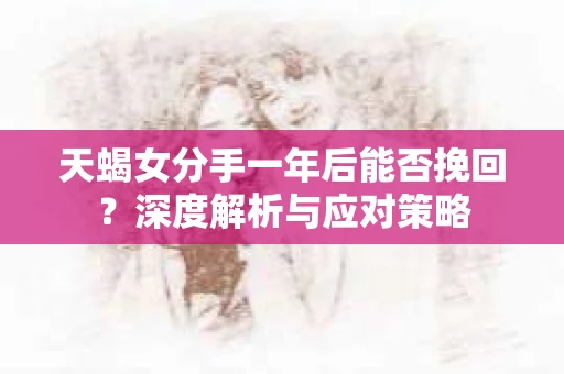 天蝎女分手一年后能否挽回？深度解析与应对策略