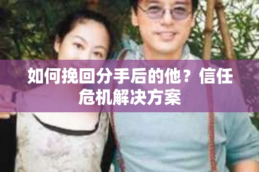 如何挽回分手后的他？信任危机解决方案