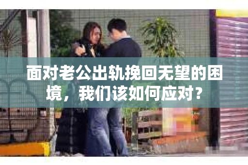 面对老公出轨挽回无望的困境，我们该如何应对？
