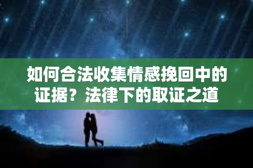 如何合法收集情感挽回中的证据？法律下的取证之道