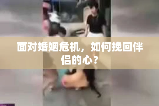 面对婚姻危机,如何挽回伴侣的心? 面对婚姻危机,如何挽回伴侣的心?