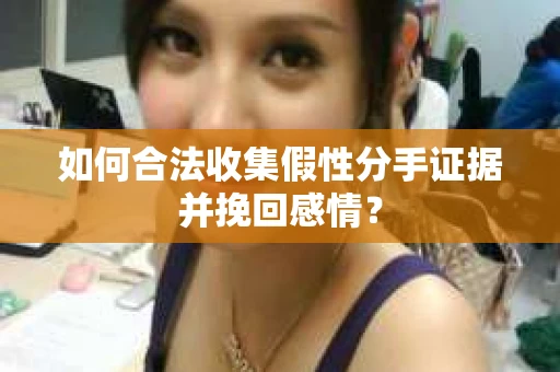 如何合法收集假性分手证据并挽回感情？