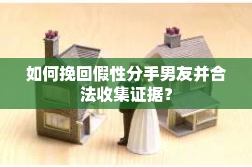 如何挽回假性分手男友并合法收集证据? 如何挽回假性分手男友并合法收集证据?