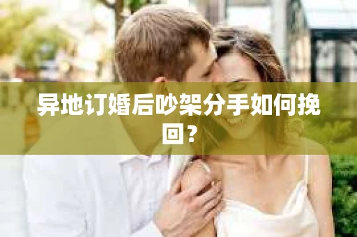 异地订婚后吵架分手如何挽回？