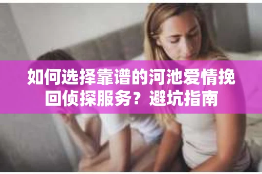 如何选择靠谱的河池爱情挽回侦探服务？避坑指南