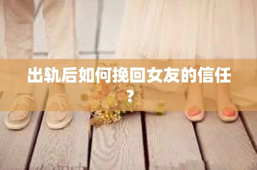 出轨后如何挽回女友的信任？