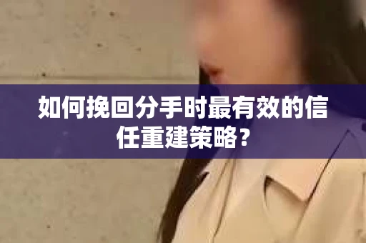 如何挽回分手时最有效的信任重建策略？