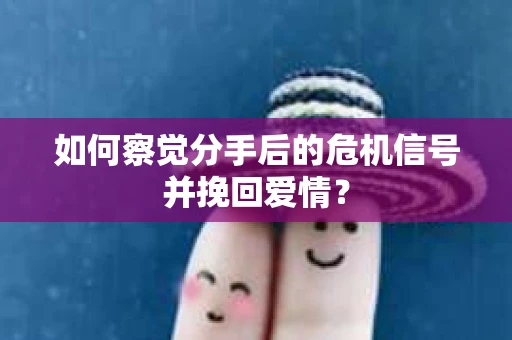 如何察觉分手后的危机信号并挽回爱情？