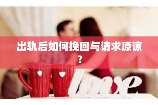 出轨后如何挽回与请求原谅？