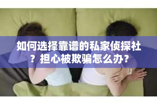 如何选择靠谱的私家侦探社？担心被欺骗怎么办？