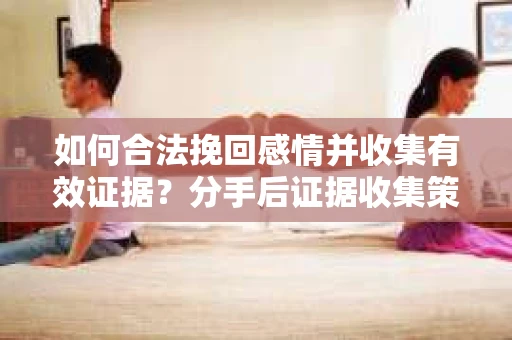 如何合法挽回感情并收集有效证据？分手后证据收集策略