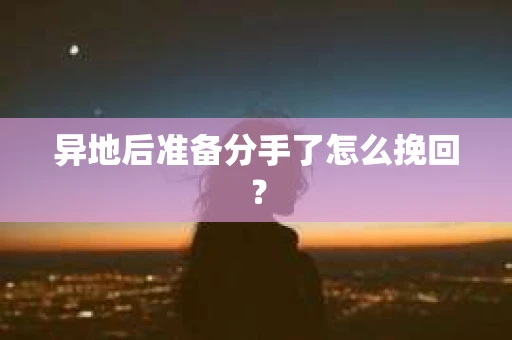 异地后准备分手了怎么挽回？
