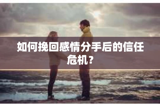 如何挽回感情分手后的信任危机？