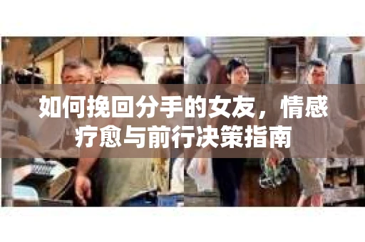 如何挽回分手的女友，情感疗愈与前行决策指南