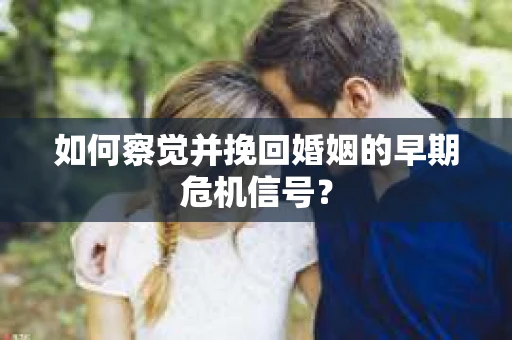 如何察觉并挽回婚姻的早期危机信号？