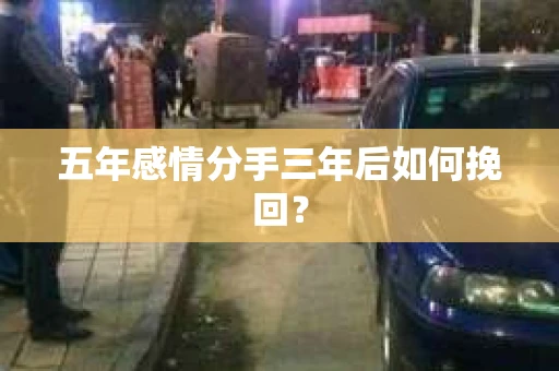 五年感情分手三年后如何挽回? 五年感情分手三年后如何挽回?