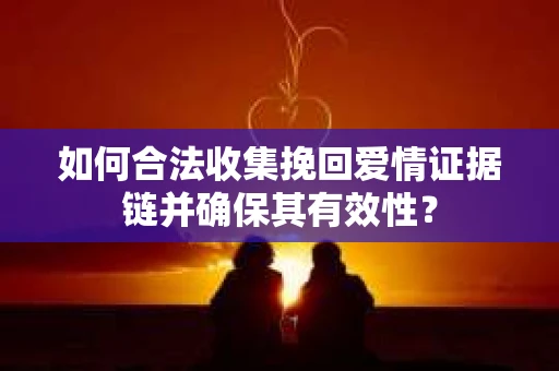 如何合法收集挽回爱情证据链并确保其有效性? 如何合法收集挽回爱情证据链并确保其有效性?
