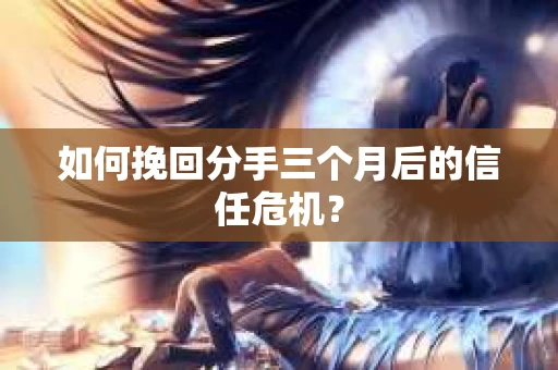 如何挽回分手三个月后的信任危机？