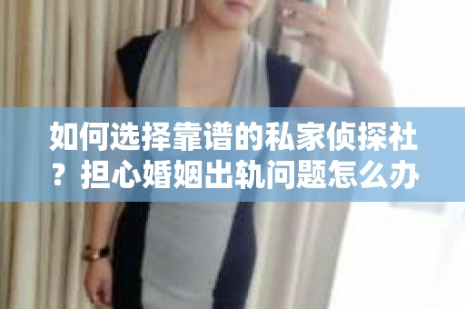 如何选择靠谱的私家侦探社？担心婚姻出轨问题怎么办？