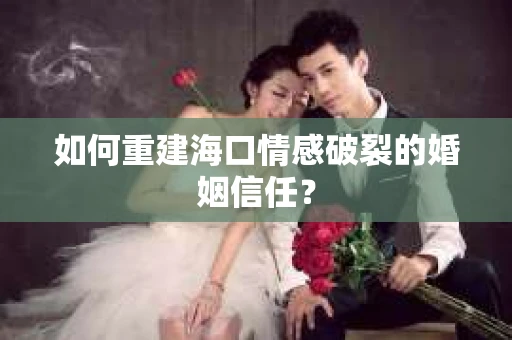如何重建海口情感破裂的婚姻信任？