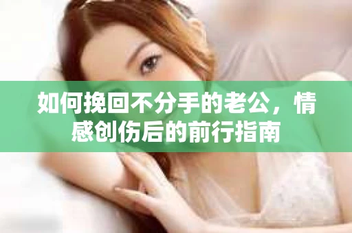 如何挽回不分手的老公，情感创伤后的前行指南