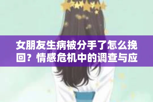 女朋友生病被分手了怎么挽回？情感危机中的调查与应对策略