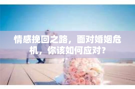 情感挽回之路,面对婚姻危机,你该如何应对? 情感挽回之路,面对婚姻危机,你该如何应对?