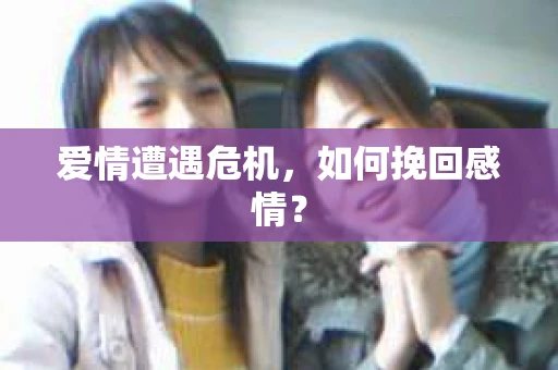 爱情遭遇危机,如何挽回感情? 爱情遭遇危机,如何挽回感情?