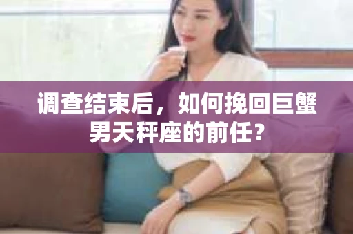 调查结束后，如何挽回巨蟹男天秤座的前任？