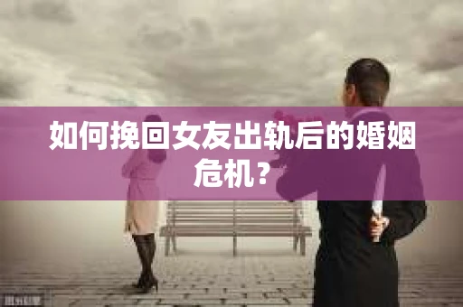 如何挽回女友出轨后的婚姻危机？
