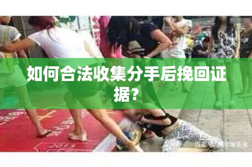 如何合法收集分手后挽回证据？