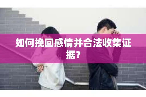如何挽回感情并合法收集证据？